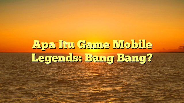 Apa Itu Game Mobile Legends: Bang Bang?