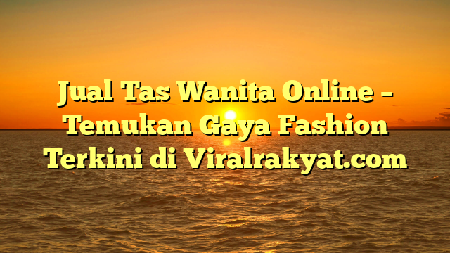 Jual Tas Wanita Online – Temukan Gaya Fashion Terkini di Viralrakyat.com