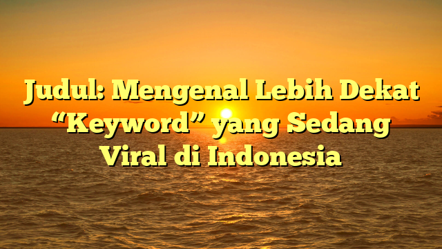 Judul: Mengenal Lebih Dekat “Keyword” yang Sedang Viral di Indonesia
