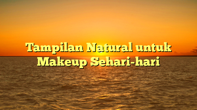 Tampilan Natural untuk Makeup Sehari-hari