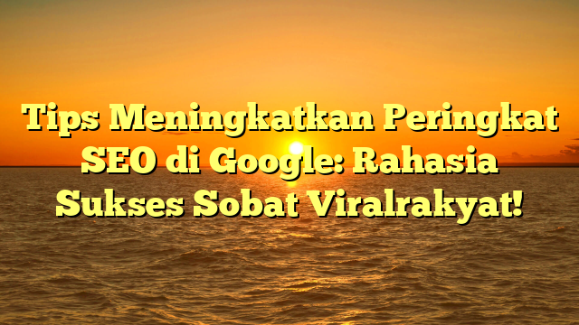 Tips Meningkatkan Peringkat SEO di Google: Rahasia Sukses Sobat Viralrakyat!