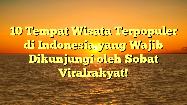 10 Tempat Wisata Terpopuler di Indonesia yang Wajib Dikunjungi oleh Sobat Viralrakyat!