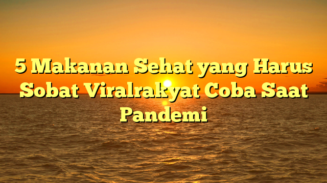 5 Makanan Sehat yang Harus Sobat Viralrakyat Coba Saat Pandemi