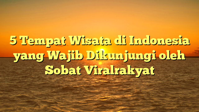 5 Tempat Wisata di Indonesia yang Wajib Dikunjungi oleh Sobat Viralrakyat
