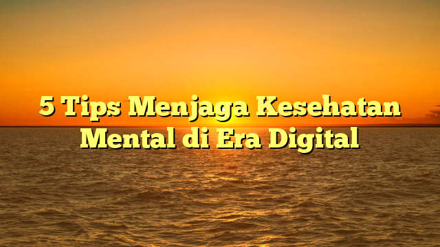 5 Tips Menjaga Kesehatan Mental di Era Digital