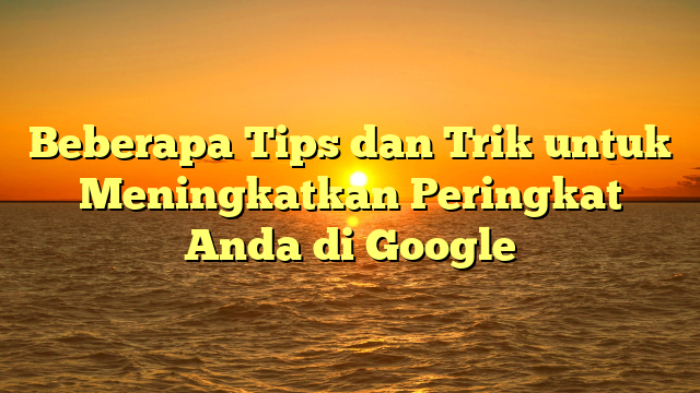 Beberapa Tips dan Trik untuk Meningkatkan Peringkat Anda di Google