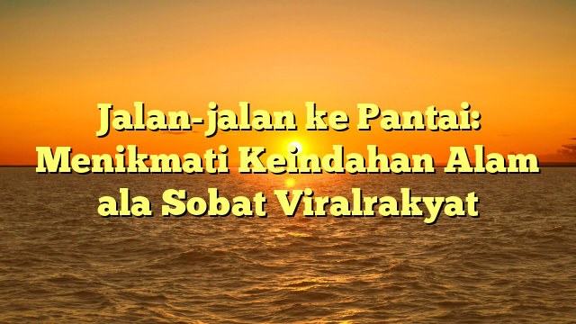 Jalan-jalan ke Pantai: Menikmati Keindahan Alam ala Sobat Viralrakyat