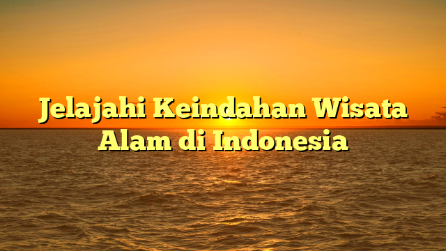 Jelajahi Keindahan Wisata Alam di Indonesia