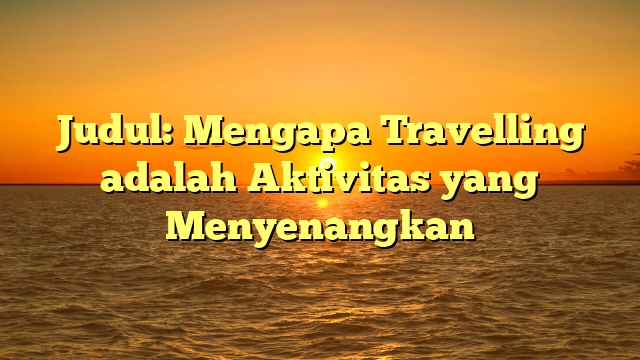 Judul: Mengapa Travelling adalah Aktivitas yang Menyenangkan