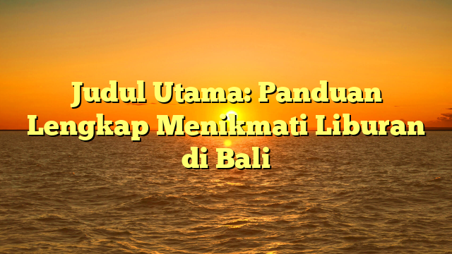 Judul Utama: Panduan Lengkap Menikmati Liburan di Bali