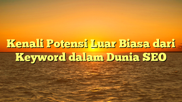 Kenali Potensi Luar Biasa dari Keyword dalam Dunia SEO