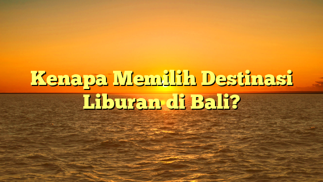 Kenapa Memilih Destinasi Liburan di Bali?