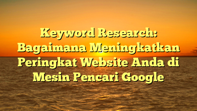 Keyword Research: Bagaimana Meningkatkan Peringkat Website Anda di Mesin Pencari Google