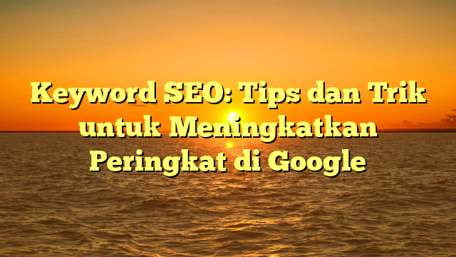 Keyword SEO: Tips dan Trik untuk Meningkatkan Peringkat di Google