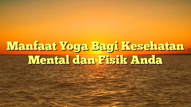 Manfaat Yoga Bagi Kesehatan Mental dan Fisik Anda