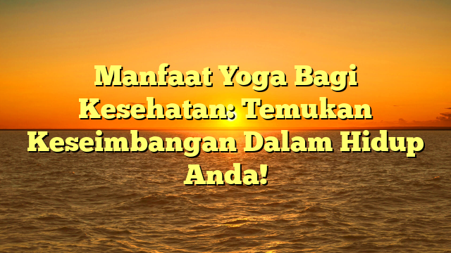 Manfaat Yoga Bagi Kesehatan: Temukan Keseimbangan Dalam Hidup Anda!