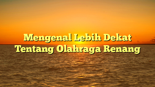 Mengenal Lebih Dekat Tentang Olahraga Renang