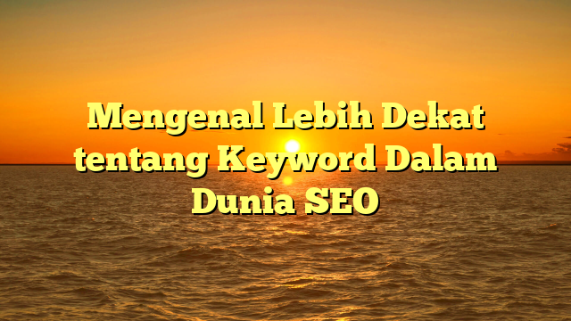 Mengenal Lebih Dekat tentang Keyword Dalam Dunia SEO