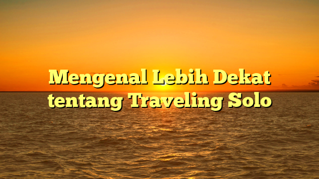 Mengenal Lebih Dekat tentang Traveling Solo