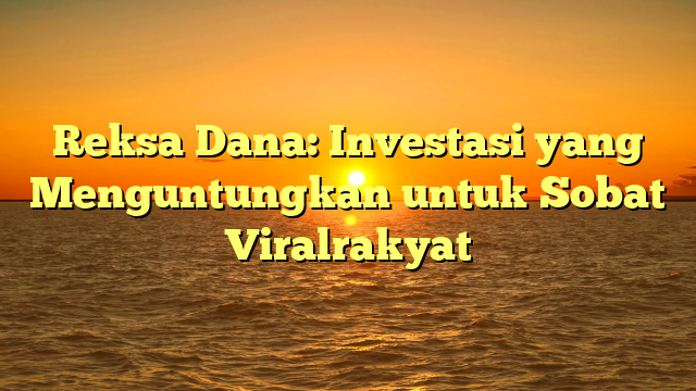 Reksa Dana: Investasi yang Menguntungkan untuk Sobat Viralrakyat