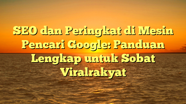 SEO dan Peringkat di Mesin Pencari Google: Panduan Lengkap untuk Sobat Viralrakyat