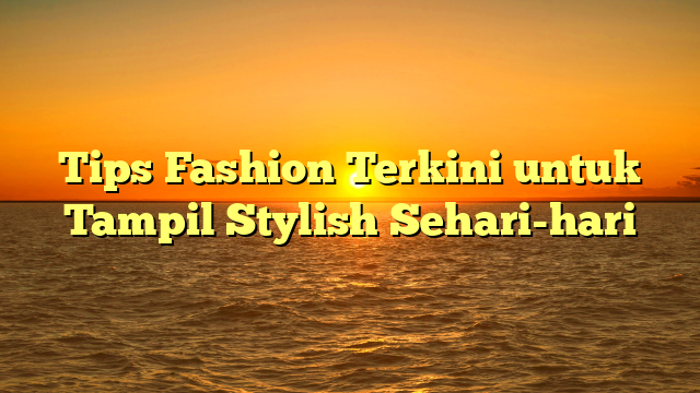 Tips Fashion Terkini untuk Tampil Stylish Sehari-hari