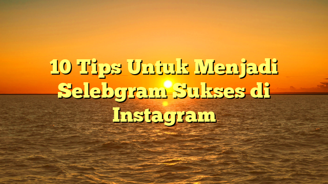 10 Tips Untuk Menjadi Selebgram Sukses di Instagram