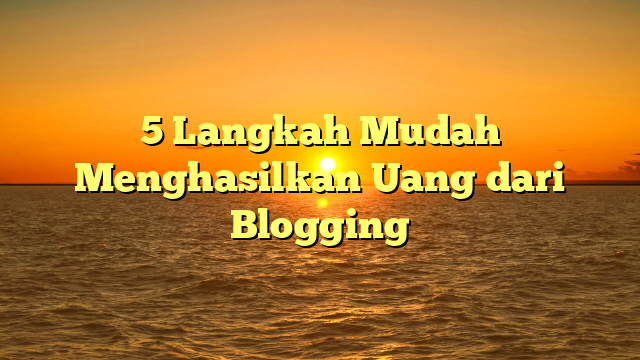 5 Langkah Mudah Menghasilkan Uang dari Blogging
