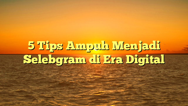 5 Tips Ampuh Menjadi Selebgram di Era Digital
