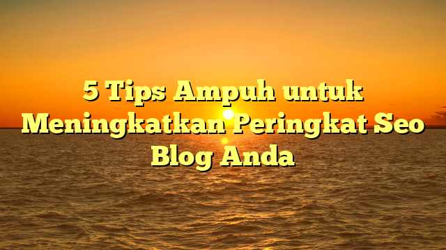 5 Tips Ampuh untuk Meningkatkan Peringkat Seo Blog Anda