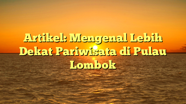Artikel: Mengenal Lebih Dekat Pariwisata di Pulau Lombok