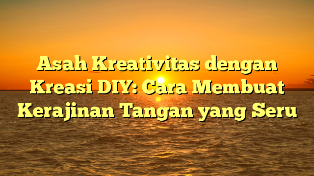 Asah Kreativitas dengan Kreasi DIY: Cara Membuat Kerajinan Tangan yang Seru