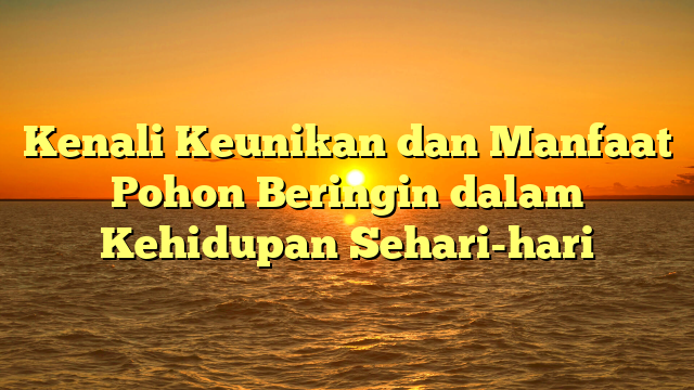 Kenali Keunikan dan Manfaat Pohon Beringin dalam Kehidupan Sehari-hari