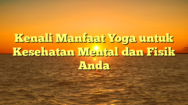 Kenali Manfaat Yoga untuk Kesehatan Mental dan Fisik Anda