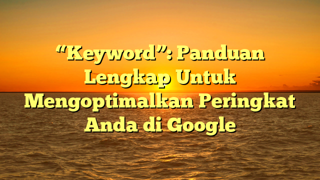 “Keyword”: Panduan Lengkap Untuk Mengoptimalkan Peringkat Anda di Google