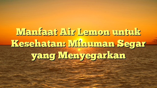 Manfaat Air Lemon untuk Kesehatan: Minuman Segar yang Menyegarkan