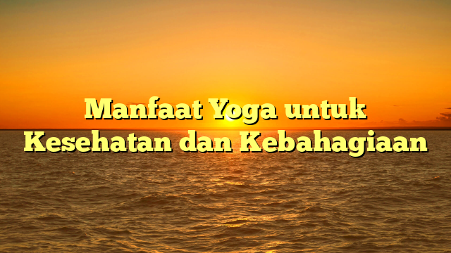 Manfaat Yoga untuk Kesehatan dan Kebahagiaan