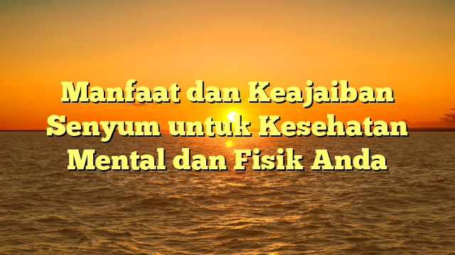 Manfaat dan Keajaiban Senyum untuk Kesehatan Mental dan Fisik Anda