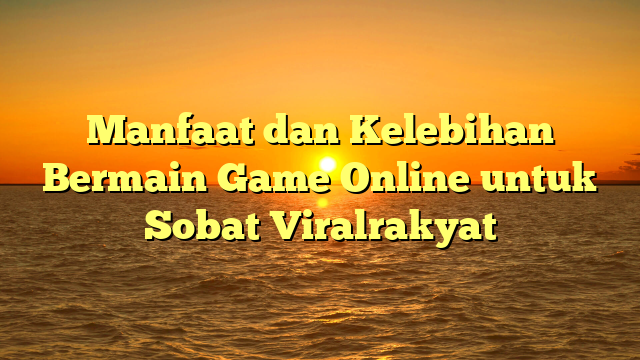 Manfaat dan Kelebihan Bermain Game Online untuk Sobat Viralrakyat