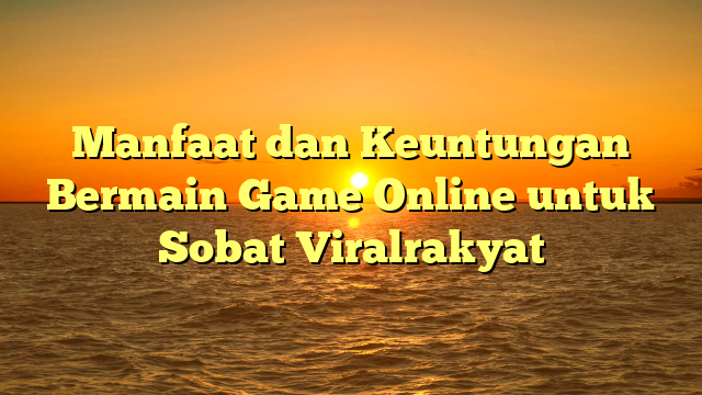 Manfaat dan Keuntungan Bermain Game Online untuk Sobat Viralrakyat