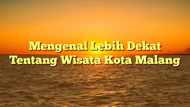 Mengenal Lebih Dekat Tentang Wisata Kota Malang