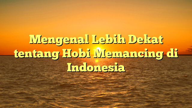 Mengenal Lebih Dekat tentang Hobi Memancing di Indonesia