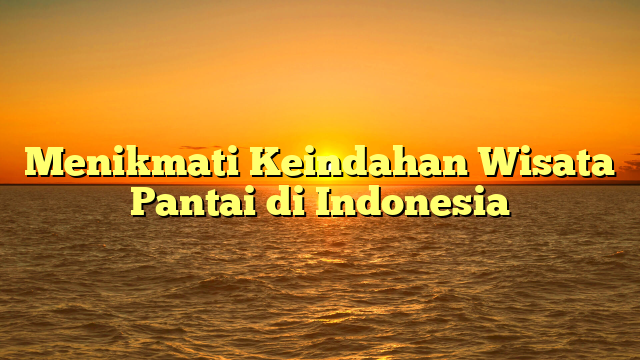 Menikmati Keindahan Wisata Pantai di Indonesia