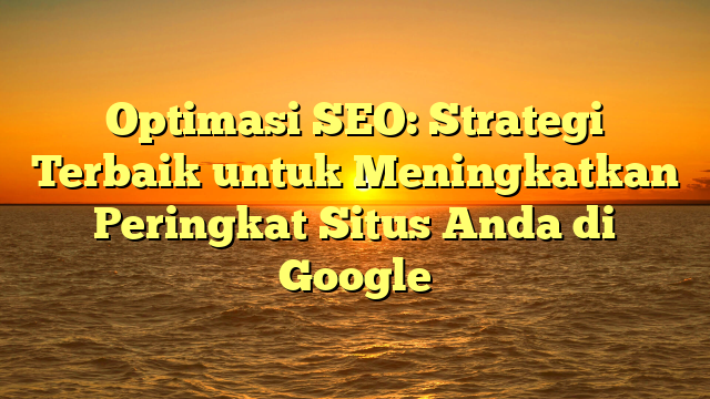 Optimasi SEO: Strategi Terbaik untuk Meningkatkan Peringkat Situs Anda di Google