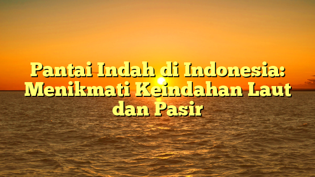 Pantai Indah di Indonesia: Menikmati Keindahan Laut dan Pasir
