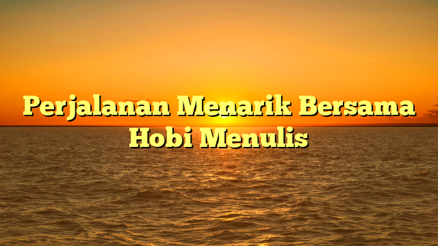 Perjalanan Menarik Bersama Hobi Menulis