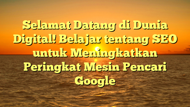 Selamat Datang di Dunia Digital! Belajar tentang SEO untuk Meningkatkan Peringkat Mesin Pencari Google