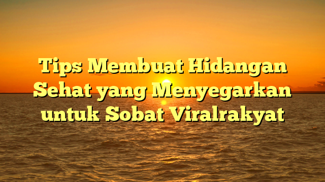 Tips Membuat Hidangan Sehat yang Menyegarkan untuk Sobat Viralrakyat