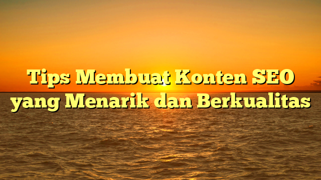 Tips Membuat Konten SEO yang Menarik dan Berkualitas