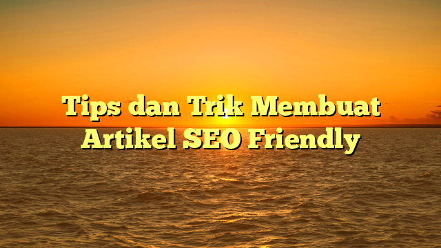 Tips dan Trik Membuat Artikel SEO Friendly